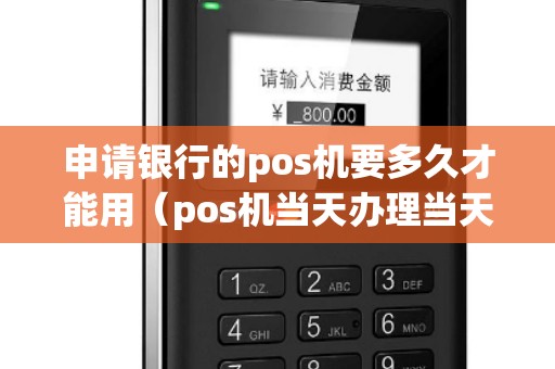 申请银行的pos机要多久才能用（pos机当天办理当天可以用吗）