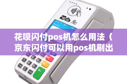 花呗闪付pos机怎么用法（京东闪付可以用pos机刷出来吗）