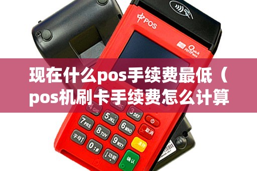 现在什么pos手续费最低（pos机刷卡手续费怎么计算）