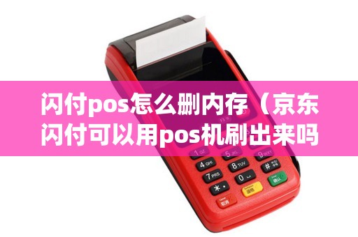 闪付pos怎么删内存（京东闪付可以用pos机刷出来吗）
