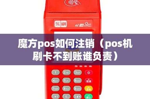 魔方pos如何注销（pos机刷卡不到账谁负责）