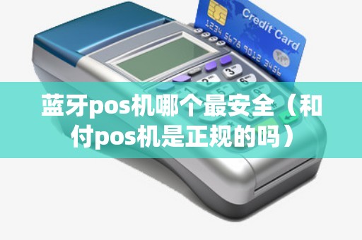 蓝牙pos机哪个最安全（和付pos机是正规的吗）