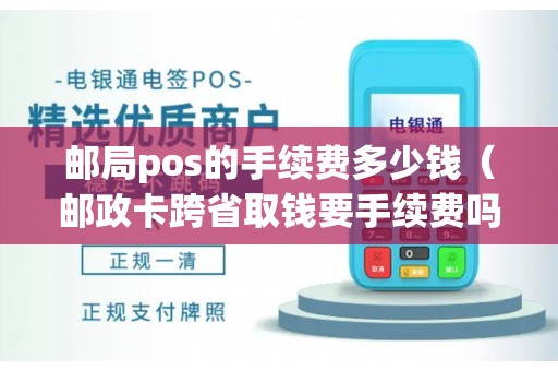 邮局pos的手续费多少钱（邮政卡跨省取钱要手续费吗）