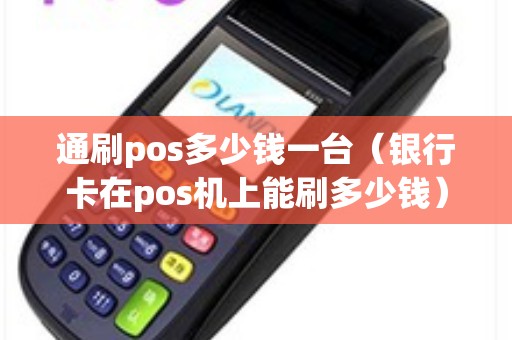 通刷pos多少钱一台（银行卡在pos机上能刷多少钱）