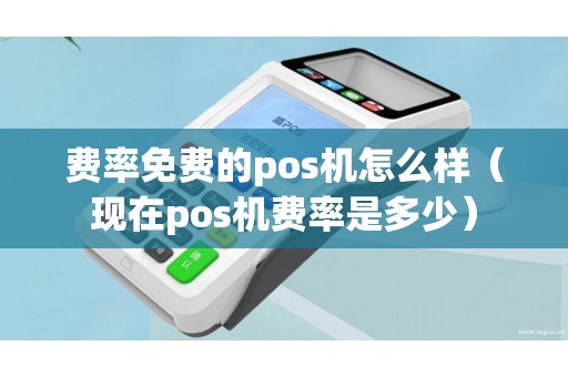 费率免费的pos机怎么样（现在pos机费率是多少）
