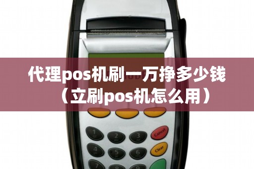 代理pos机刷一万挣多少钱（立刷pos机怎么用）