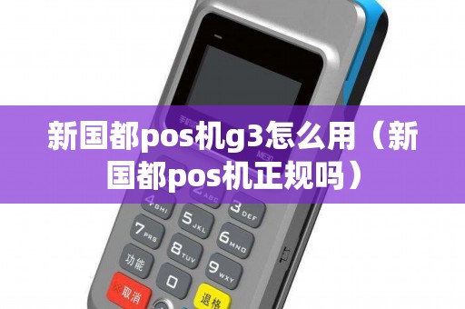 新国都pos机g3怎么用(新国都pos机正规吗) 新国都pos机g3怎么用(新国都pos机正规吗)