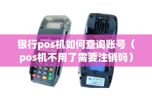 银行pos机如何查询账号(pos机不用了需要注销吗) 银行pos机如何查询账号(pos机不用了需要注销吗)