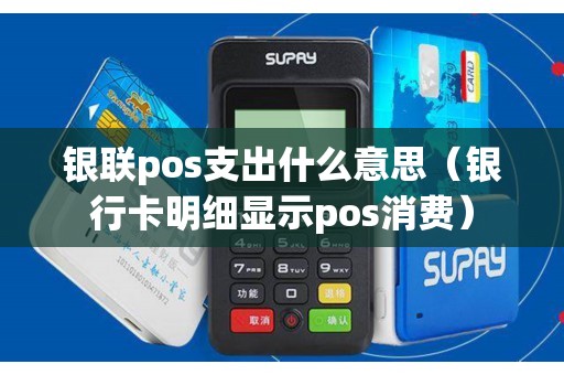 银联pos支出什么意思（银行卡明细显示pos消费）