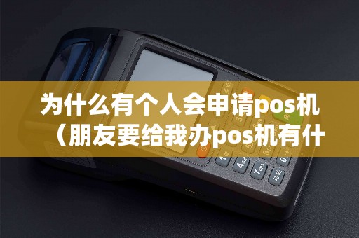 为什么有个人会申请pos机（朋友要给我办pos机有什么用）