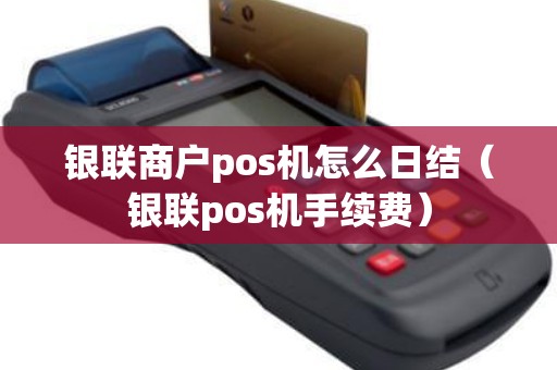 银联商户pos机怎么日结（银联pos机手续费）