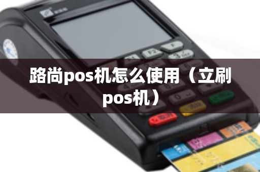 路尚pos机怎么使用（立刷pos机）