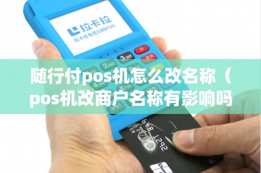 随行付pos机怎么改名称（pos机改商户名称有影响吗）