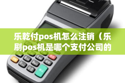 乐乾付pos机怎么注销（乐刷pos机是哪个支付公司的）