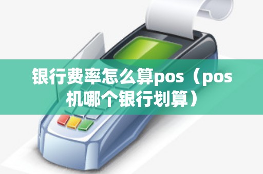 银行费率怎么算pos（pos机哪个银行划算）