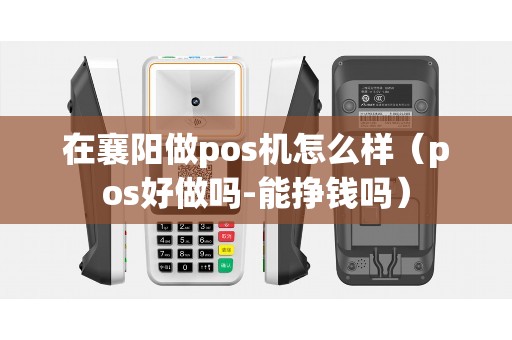 在襄阳做pos机怎么样（pos好做吗-能挣钱吗）