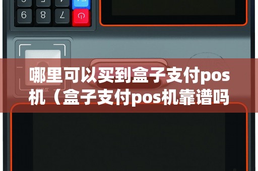 哪里可以买到盒子支付pos机（盒子支付pos机靠谱吗）