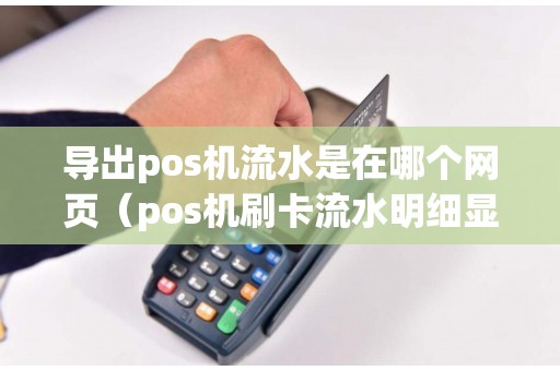导出pos机流水是在哪个网页（pos机刷卡流水明细显示什么）