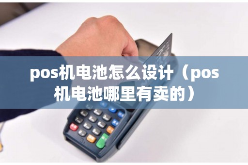 pos机电池怎么设计（pos机电池哪里有卖的）