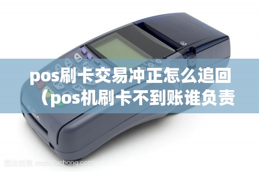 pos刷卡交易冲正怎么追回（pos机刷卡不到账谁负责）