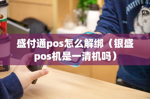 盛付通pos怎么解绑（银盛pos机是一清机吗）