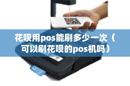 花呗用pos能刷多少一次（可以刷花呗的pos机吗）
