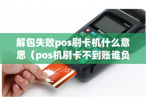 解包失败pos刷卡机什么意思（pos机刷卡不到账谁负责）
