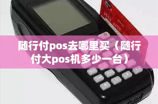 随行付pos去哪里买（随行付大pos机多少一台）