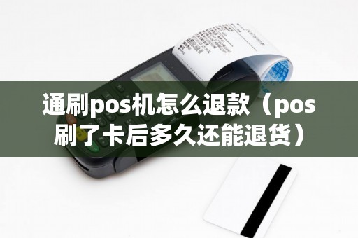 通刷pos机怎么退款（pos刷了卡后多久还能退货）