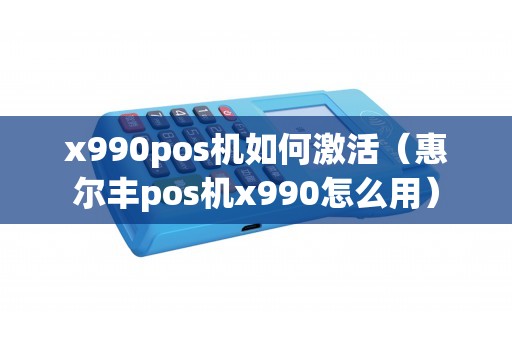 x990pos机如何激活（惠尔丰pos机x990怎么用）