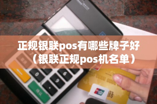 正规银联pos有哪些牌子好(银联正规pos机名单) 正规银联pos有哪些牌子好(银联正规pos机名单)