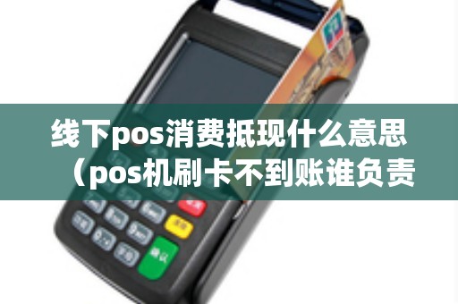 线下pos消费抵现什么意思（pos机刷卡不到账谁负责）