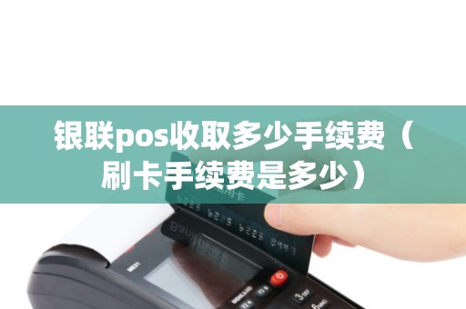 银联pos收取多少手续费（刷卡手续费是多少）