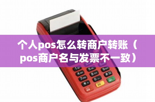 个人pos怎么转商户转账（pos商户名与发票不一致）