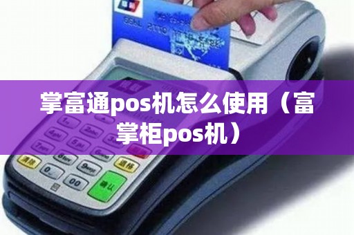 掌富通pos机怎么使用（富掌柜pos机）