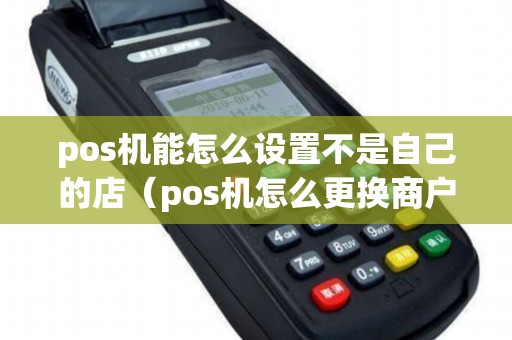 pos机能怎么设置不是自己的店（pos机怎么更换商户）