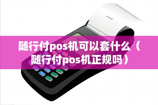 随行付pos机可以套什么（随行付pos机正规吗）
