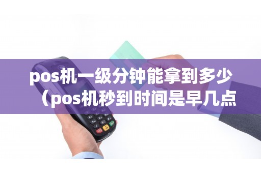 pos机一级分钟能拿到多少（pos机秒到时间是早几点到晚几点）