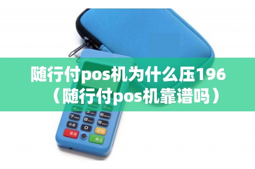 随行付pos机为什么压196（随行付pos机靠谱吗）