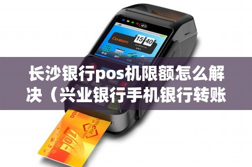 长沙银行pos机限额怎么解决（兴业银行手机银行转账限额）