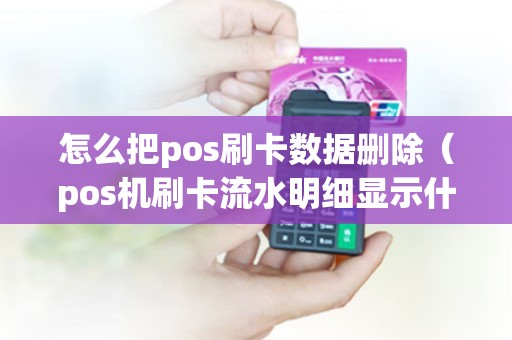 怎么把pos刷卡数据删除（pos机刷卡流水明细显示什么）