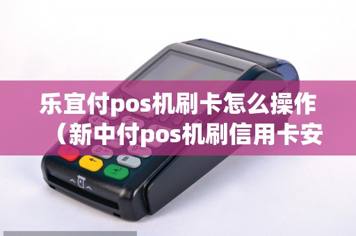 乐宜付pos机刷卡怎么操作（新中付pos机刷信用卡安全吗）