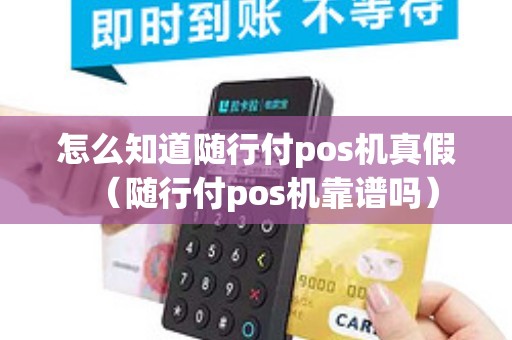怎么知道随行付pos机真假（随行付pos机靠谱吗）