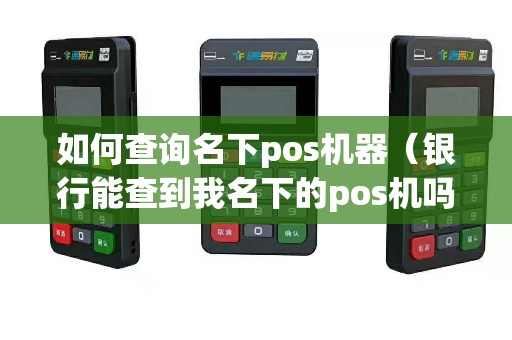 如何查询名下pos机器（银行能查到我名下的pos机吗）
