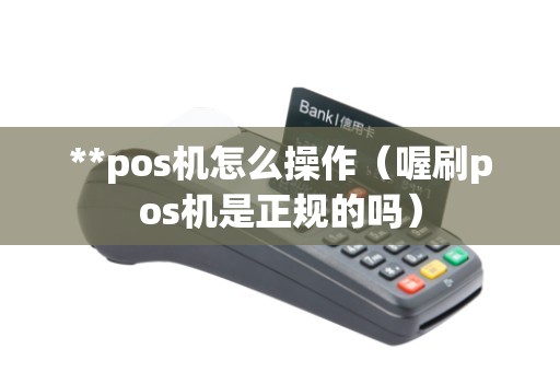 **pos机怎么操作（喔刷pos机是正规的吗）