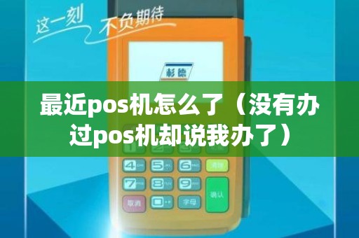 最近pos机怎么了（没有办过pos机却说我办了）