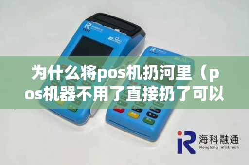 为什么将pos机扔河里(pos机器不用了直接扔了可以吗) 为什么将pos机扔河里(pos机器不用了直接扔了可以吗)