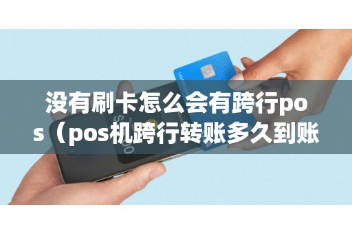 没有刷卡怎么会有跨行pos（pos机跨行转账多久到账）