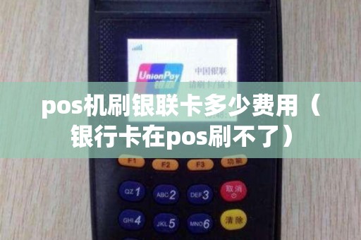 pos机刷银联卡多少费用（银行卡在pos刷不了）