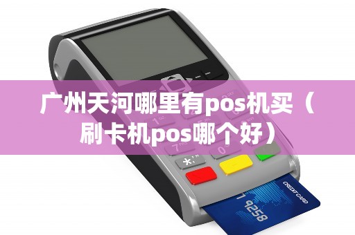 广州天河哪里有pos机买（刷卡机pos哪个好）
